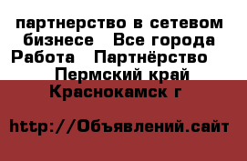 партнерство в сетевом бизнесе - Все города Работа » Партнёрство   . Пермский край,Краснокамск г.